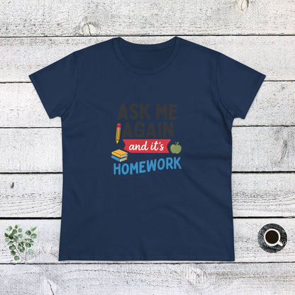 Funny Women's Cotton Tee: 'Ask Me Again and It's Homework' Design. Teachers with Attitude.