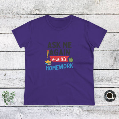 Funny Women's Cotton Tee: 'Ask Me Again and It's Homework' Design. Teachers with Attitude.
