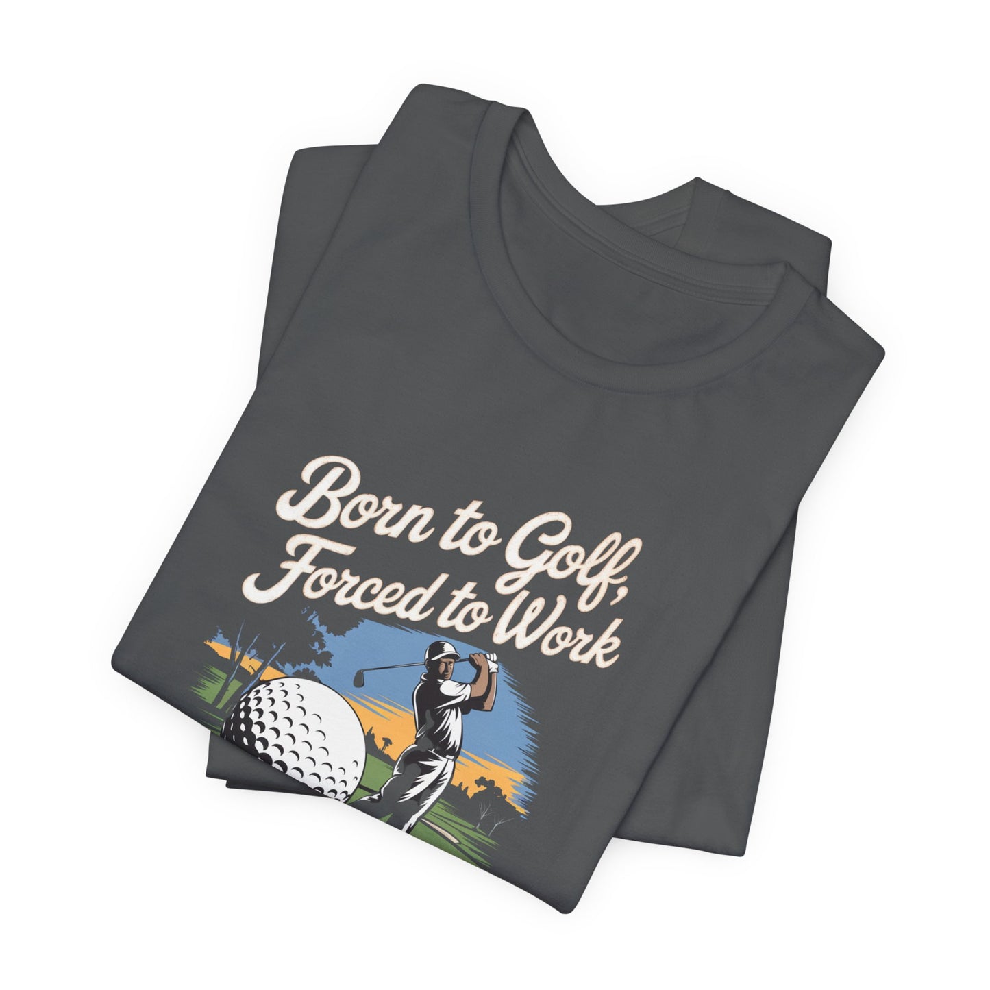 men & women golf t-shirt: born to golf, forced to work. unisex golf t-shirt.