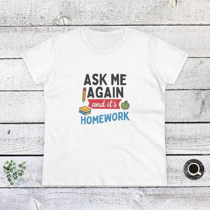 Funny Women's Cotton Tee: 'Ask Me Again and It's Homework' Design. Teachers with Attitude.