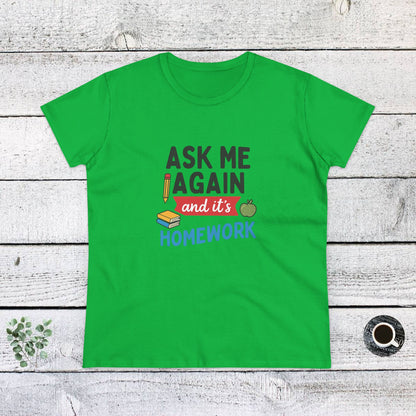 Funny Women's Cotton Tee: 'Ask Me Again and It's Homework' Design. Teachers with Attitude.