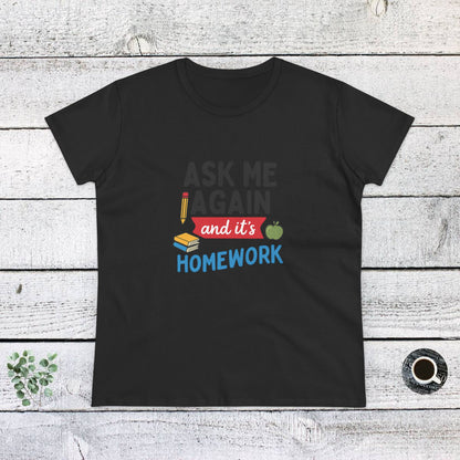 Funny Women's Cotton Tee: 'Ask Me Again and It's Homework' Design. Teachers with Attitude.