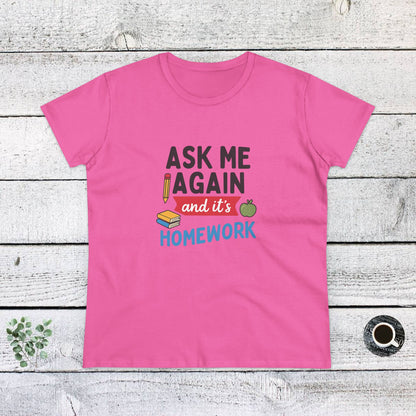 Funny Women's Cotton Tee: 'Ask Me Again and It's Homework' Design. Teachers with Attitude.