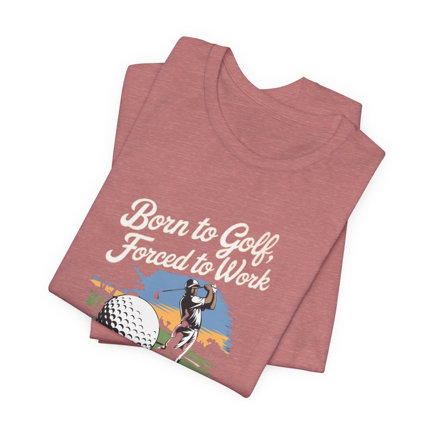 men & women golf t-shirt: born to golf, forced to work. unisex golf t-shirt.