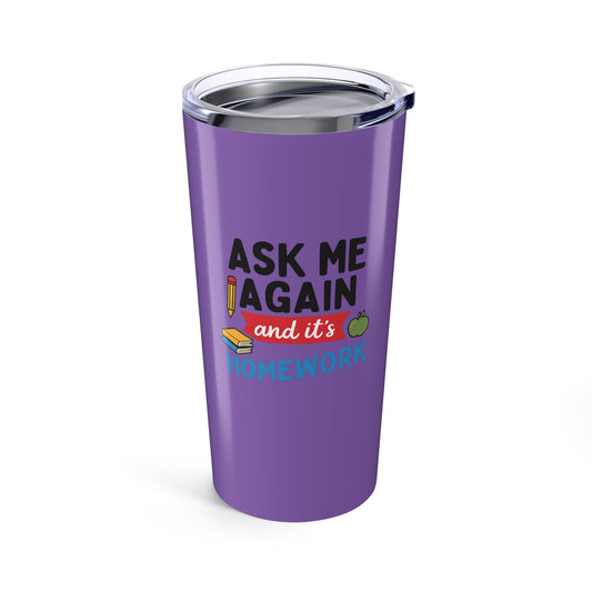 Funny Homework Tumbler - Ask Me Again! Teachers with Attitude.