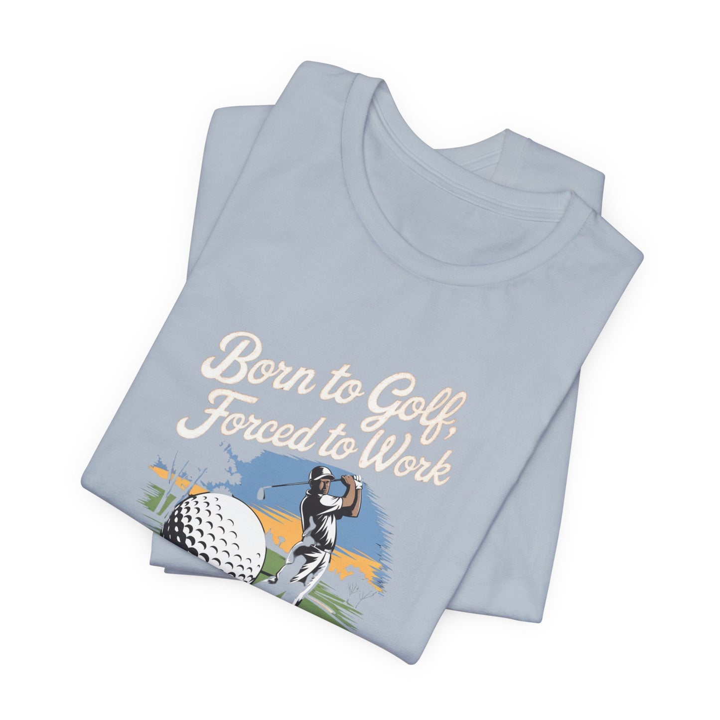 men & women golf t-shirt: born to golf, forced to work. unisex golf t-shirt.